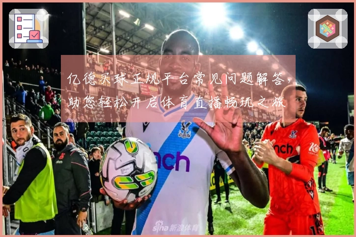 亿德买球正规平台常见问题解答，助您轻松开启体育直播畅玩之旅