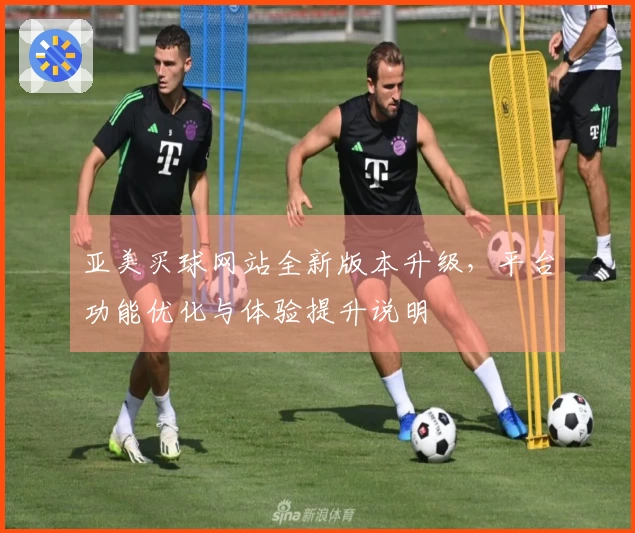 亚美买球网站全新版本升级，平台功能优化与体验提升说明