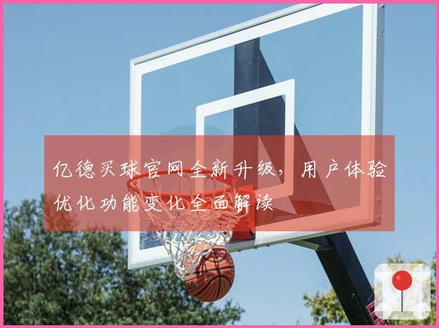 亿德买球官网全新升级，用户体验优化功能变化全面解读
