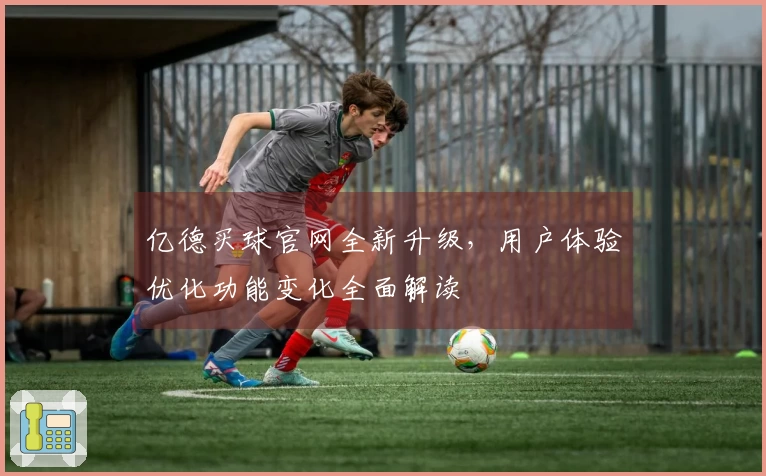 亿德买球官网全新升级，用户体验优化功能变化全面解读
