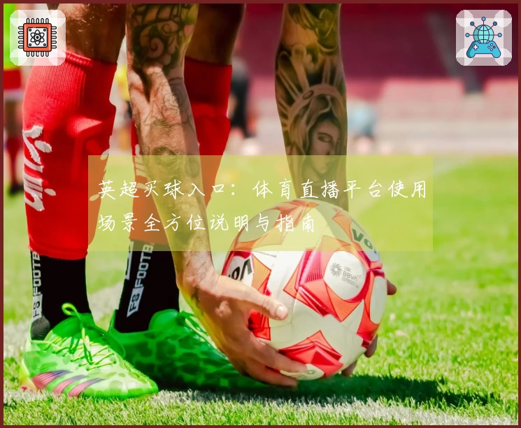 英超买球入口：体育直播平台使用场景全方位说明与指南