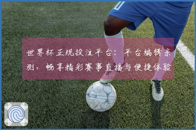 世界杯正规投注平台：平台编辑亲测，畅享精彩赛事直播与便捷体验