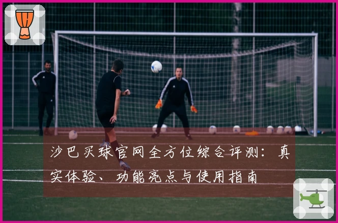 沙巴买球官网全方位综合评测：真实体验、功能亮点与使用指南
