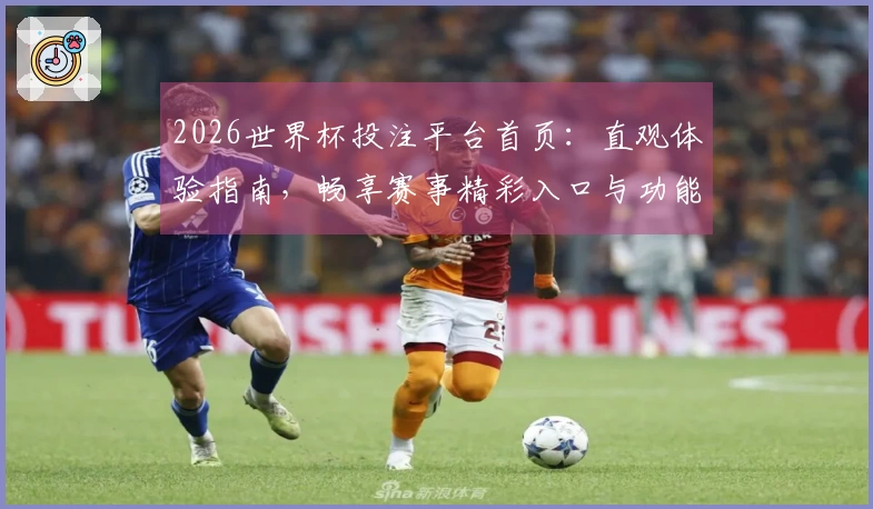 2026世界杯投注平台首页：直观体验指南，畅享赛事精彩入口与功能一览