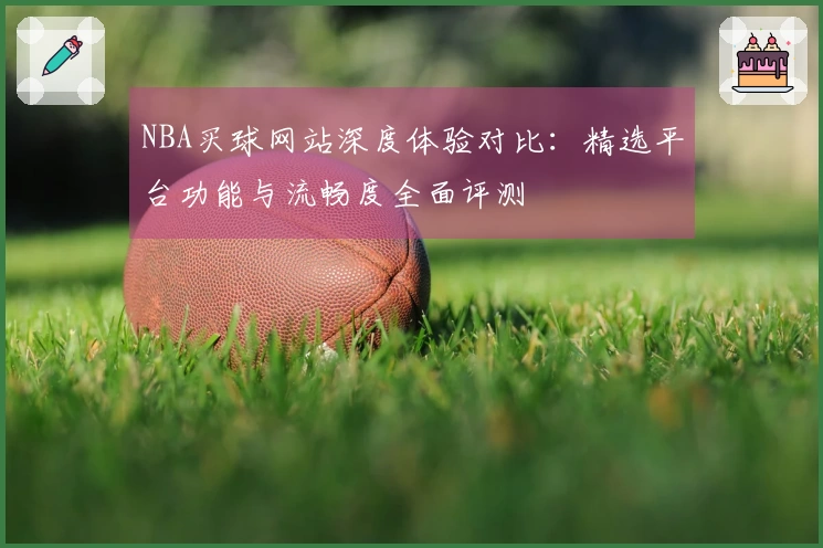 NBA买球网站深度体验对比：精选平台功能与流畅度全面评测