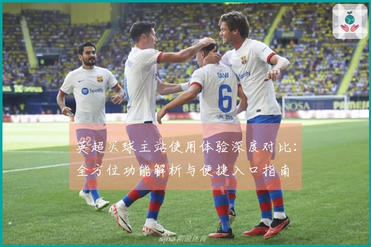 英超买球主站使用体验深度对比：全方位功能解析与便捷入口指南