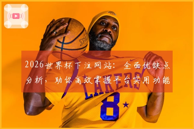 2026世界杯下注网站：全面优缺点分析，助你高效掌握平台实用功能