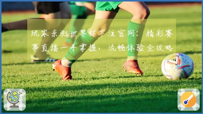 玩家亲测世界杯下注官网：精彩赛事直播一手掌握，流畅体验全攻略
