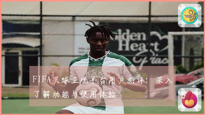 FIFA买球正规平台用户测评：深入了解功能与使用体验
