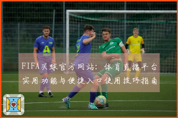 FIFA买球官方网站：体育直播平台实用功能与便捷入口使用技巧指南
